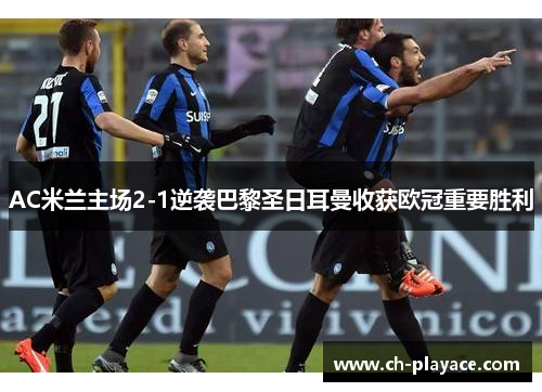 AC米兰主场2-1逆袭巴黎圣日耳曼收获欧冠重要胜利