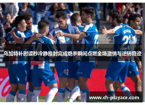 乌加特补时读秒冷静推射完成绝杀瞬间点燃全场激情与逆转奇迹 乌加特补时读秒冷静推射完成绝杀瞬间点燃全场激情与逆转奇迹