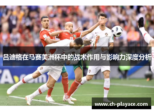 吕迪格在马赛美洲杯中的战术作用与影响力深度分析 吕迪格在马赛美洲杯中的战术作用与影响力深度分析