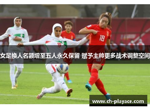 女足换人名额增至五人永久保留 赋予主帅更多战术调整空间 女足换人名额增至五人永久保留 赋予主帅更多战术调整空间