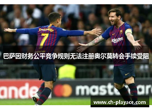 巴萨因财务公平竞争规则无法注册奥尔莫转会手续受阻