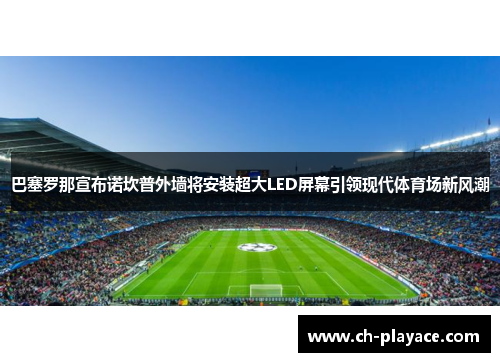 巴塞罗那宣布诺坎普外墙将安装超大LED屏幕引领现代体育场新风潮