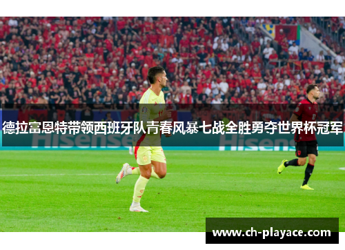 德拉富恩特带领西班牙队青春风暴七战全胜勇夺世界杯冠军