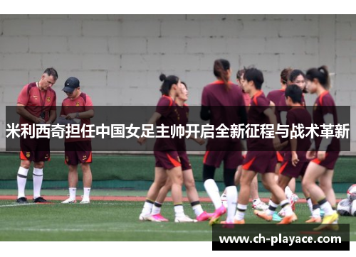 米利西奇担任中国女足主帅开启全新征程与战术革新 米利西奇担任中国女足主帅开启全新征程与战术革新