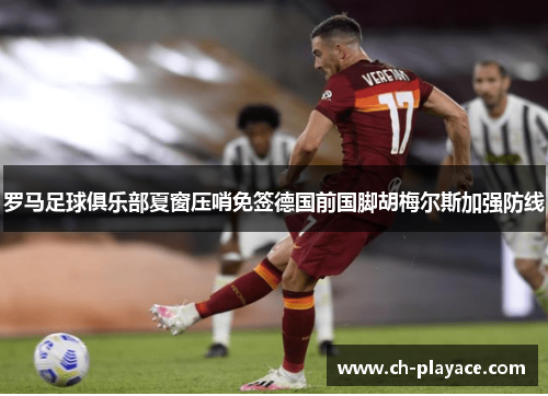 罗马足球俱乐部夏窗压哨免签德国前国脚胡梅尔斯加强防线