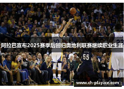 阿拉巴宣布2025赛季后回归奥地利联赛继续职业生涯 阿拉巴宣布2025赛季后回归奥地利联赛继续职业生涯