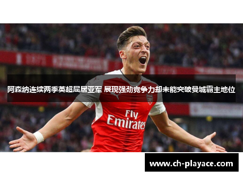 阿森纳连续两季英超屈居亚军 展现强劲竞争力却未能突破曼城霸主地位 阿森纳连续两季英超屈居亚军 展现强劲竞争力却未能突破曼城霸主地位