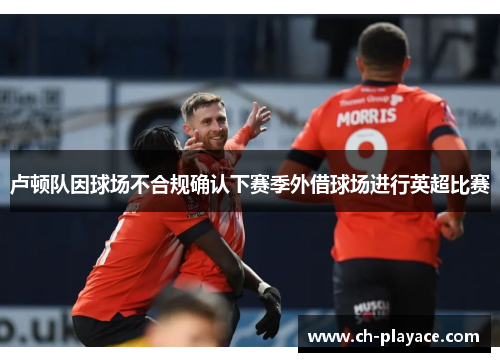 卢顿队因球场不合规确认下赛季外借球场进行英超比赛 卢顿队因球场不合规确认下赛季外借球场进行英超比赛