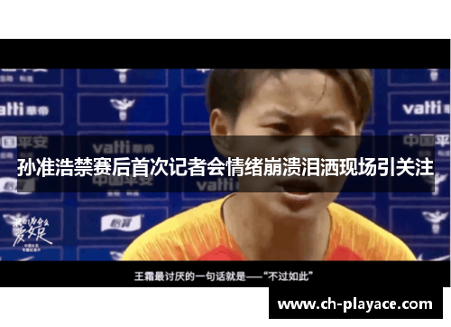 孙准浩禁赛后首次记者会情绪崩溃泪洒现场引关注