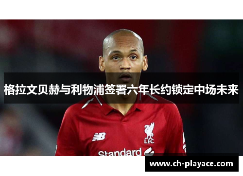 格拉文贝赫与利物浦签署六年长约锁定中场未来