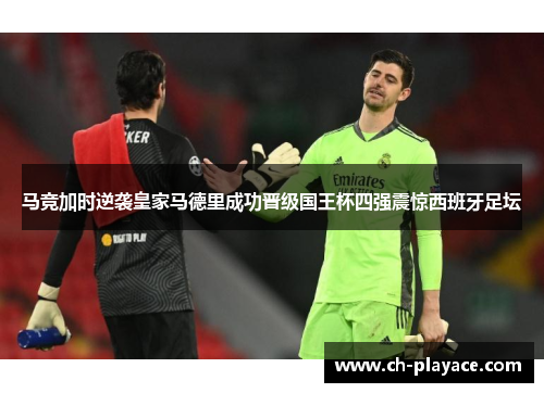 马竞加时逆袭皇家马德里成功晋级国王杯四强震惊西班牙足坛