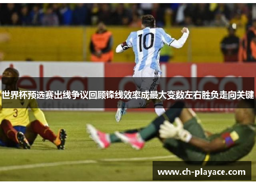 世界杯预选赛出线争议回顾锋线效率成最大变数左右胜负走向关键 世界杯预选赛出线争议回顾锋线效率成最大变数左右胜负走向关键
