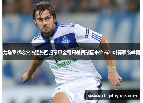 劳塔罗状态火热强势回归意甲金靴只差两球国米锋霸冲刺赛季巅峰再