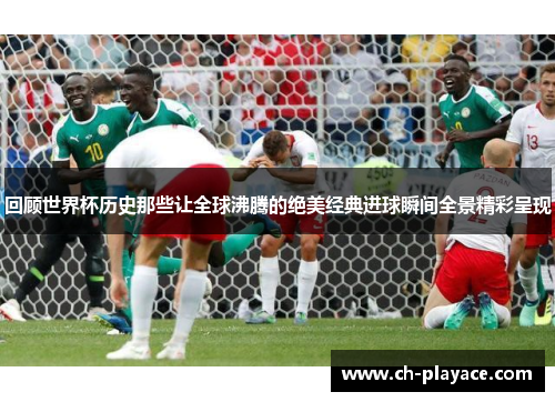 回顾世界杯历史那些让全球沸腾的绝美经典进球瞬间全景精彩呈现