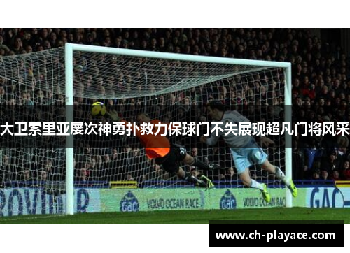 大卫索里亚屡次神勇扑救力保球门不失展现超凡门将风采