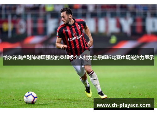 恰尔汗奥卢对阵德国强敌的英超级个人能力全景解析比赛中场统治力展示