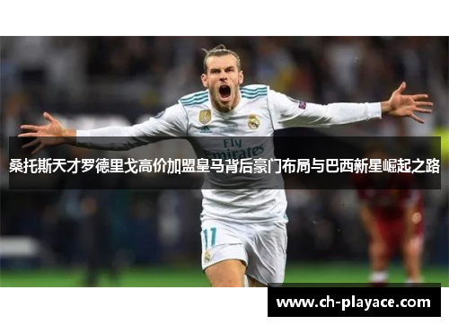 桑托斯天才罗德里戈高价加盟皇马背后豪门布局与巴西新星崛起之路 桑托斯天才罗德里戈高价加盟皇马背后豪门布局与巴西新星崛起之路