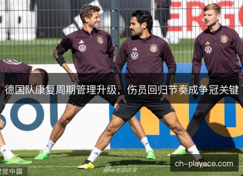 德国队康复周期管理升级，伤员回归节奏成争冠关键