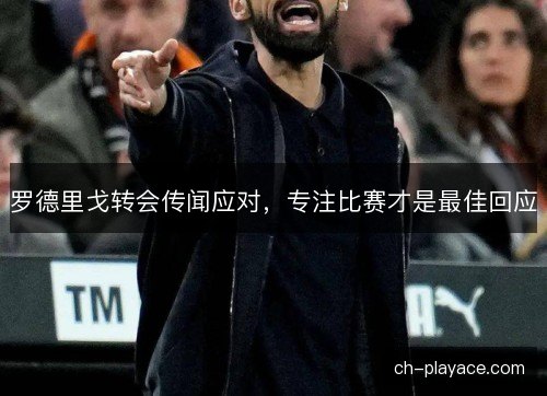 罗德里戈转会传闻应对，专注比赛才是最佳回应