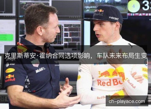 克里斯蒂安·霍纳合同选项影响，车队未来布局生变