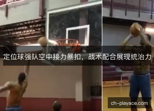 定位球强队空中接力暴扣，战术配合展现统治力